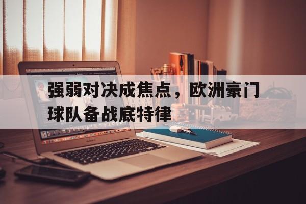强弱对决成焦点，欧洲豪门球队备战底特律