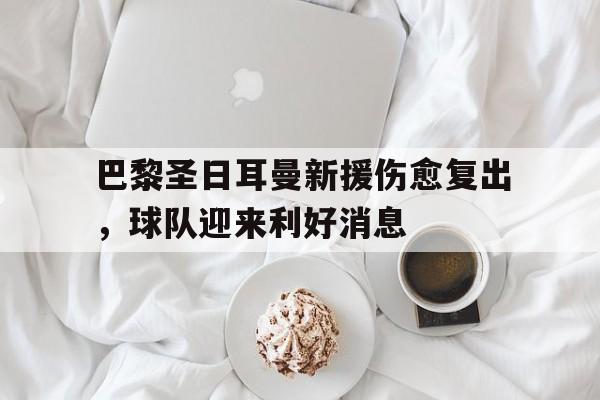 包含巴黎圣日耳曼新援伤愈复出，球队迎来利好消息的词条