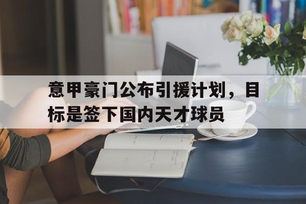 关于意甲豪门公布引援计划，目标是签下国内天才球员的信息