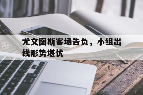 包含尤文图斯客场告负，小组出线形势堪忧的词条
