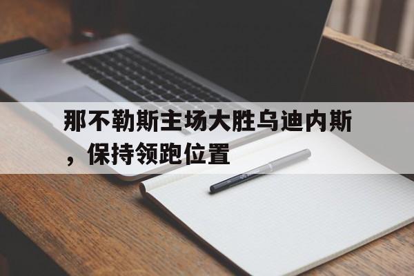 那不勒斯主场大胜乌迪内斯，保持领跑位置的简单介绍